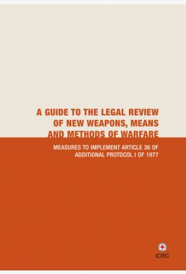 A Guide to the Legal Review of New Weapons, Means and Methods of Warfare