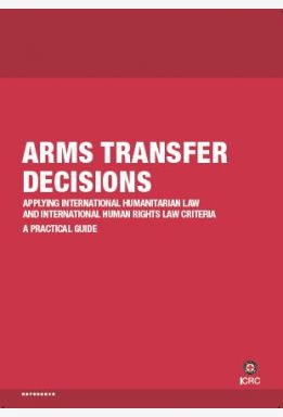 Arms Transfer Decisions: Applying International Humanitarian Law and International Human Rights Law Criteria ‒ a Practical Guide